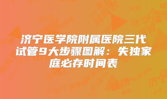 济宁医学院附属医院三代试管9大步骤图解：失独家庭必存时间表