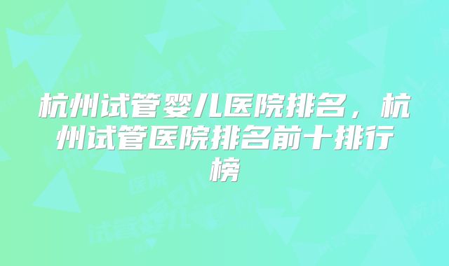 杭州试管婴儿医院排名，杭州试管医院排名前十排行榜