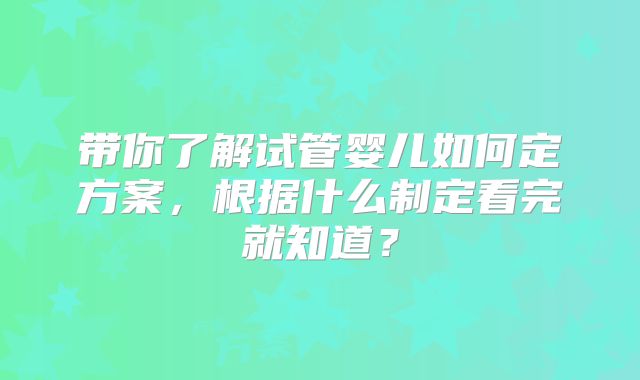 带你了解试管婴儿如何定方案，根据什么制定看完就知道？