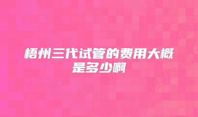 梧州三代试管的费用大概是多少啊