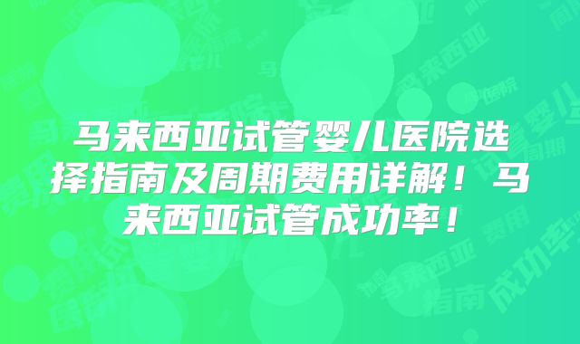 马来西亚试管婴儿医院选择指南及周期费用详解！马来西亚试管成功率！