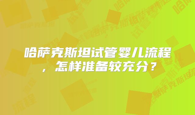 哈萨克斯坦试管婴儿流程,怎样准备较充分?