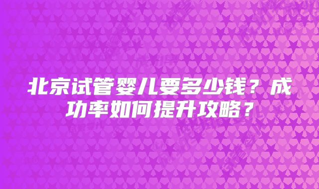 北京试管婴儿要多少钱？成功率如何提升攻略？