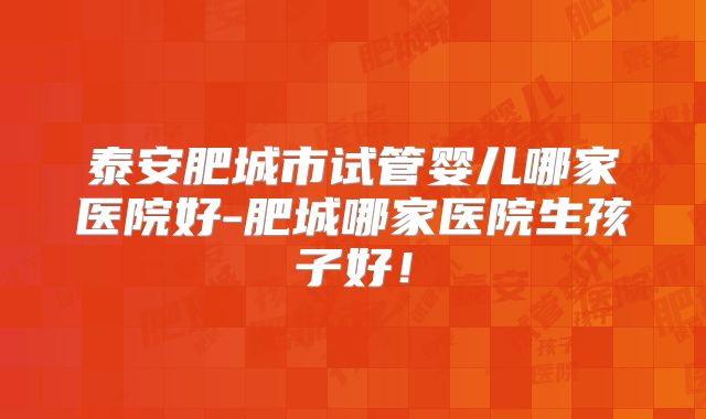 泰安肥城市试管婴儿哪家医院好-肥城哪家医院生孩子好！