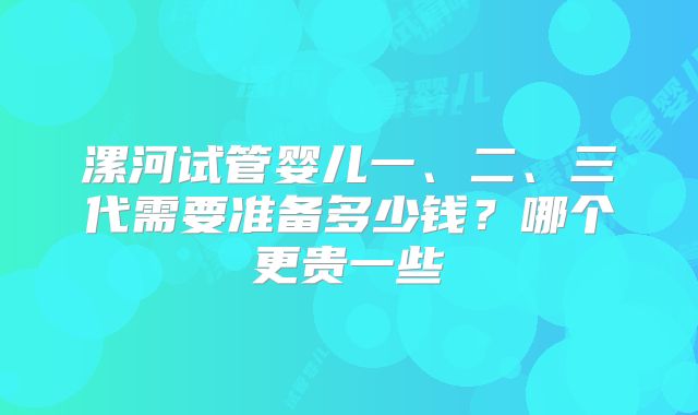 漯河试管婴儿一、二、三代需要准备多少钱?哪个更贵一些