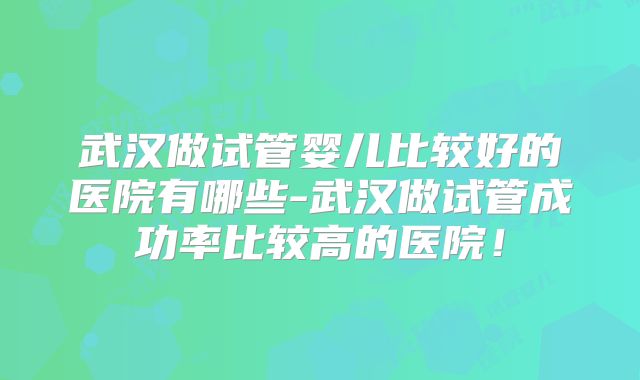 武汉做试管婴儿比较好的医院有哪些-武汉做试管成功率比较高的医院！