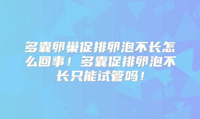 多囊卵巢促排卵泡不长怎么回事!多囊促排卵泡不长只能试管吗!