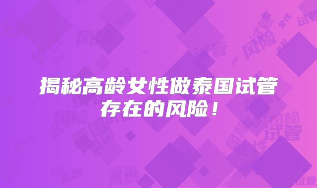揭秘高龄女性做泰国试管存在的风险！