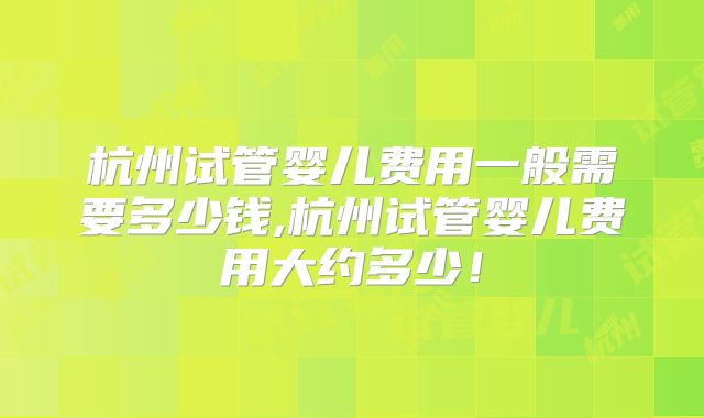杭州试管婴儿费用一般需要多少钱,杭州试管婴儿费用大约多少！