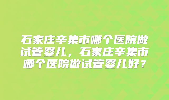 石家庄辛集市哪个医院做试管婴儿，石家庄辛集市哪个医院做试管婴儿好？