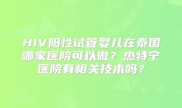 HIV阳性试管婴儿在泰国哪家医院可以做？杰特宁医院有相关技术吗？