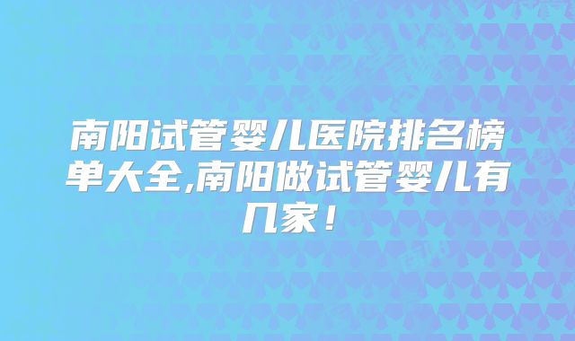 南阳试管婴儿医院排名榜单大全,南阳做试管婴儿有几家！