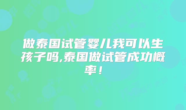 做泰国试管婴儿我可以生孩子吗,泰国做试管成功概率！