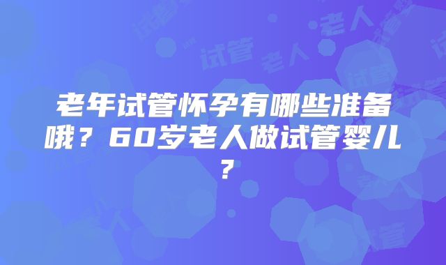 老年试管怀孕有哪些准备哦？60岁老人做试管婴儿？