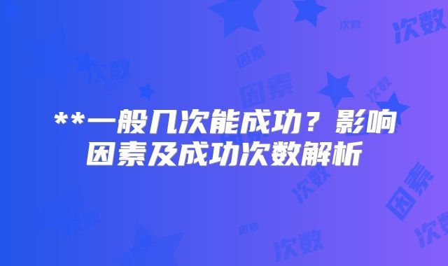 **一般几次能成功?影响因素及成功次数解析