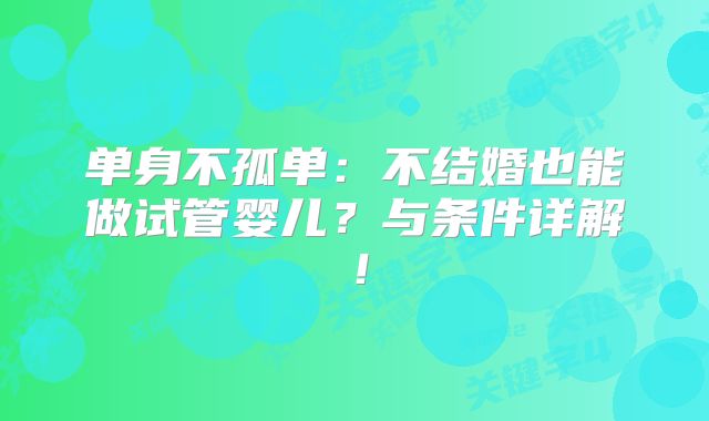 单身不孤单：不结婚也能做试管婴儿？与条件详解！
