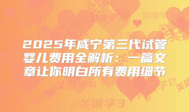 2025年咸宁第三代试管婴儿费用全解析：一篇文章让你明白所有费用细节