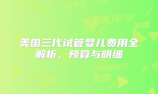 美国三代试管婴儿费用全解析，预算与明细