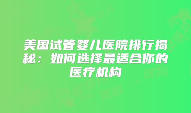 美国试管婴儿医院排行揭秘：如何选择最适合你的医疗机构