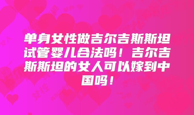 单身女性做吉尔吉斯斯坦试管婴儿合法吗！吉尔吉斯斯坦的女人可以嫁到中国吗！