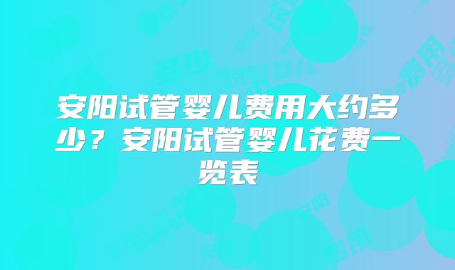 安阳试管婴儿费用大约多少?安阳试管婴儿花费一览表