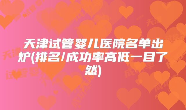 天津试管婴儿医院名单出炉(排名/成功率高低一目了然)