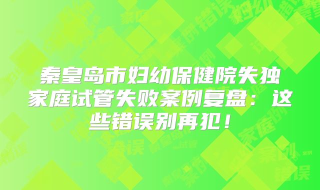 秦皇岛市妇幼保健院失独家庭试管失败案例复盘：这些错误别再犯！