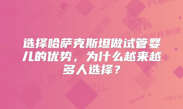 选择哈萨克斯坦做试管婴儿的优势，为什么越来越多人选择？