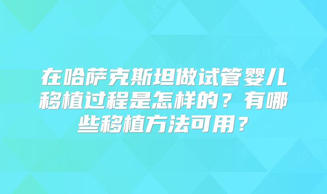 在哈萨克斯坦做试管婴儿移植过程是怎样的？有哪些移植方法可用？