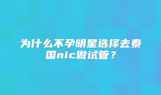为什么不孕明星选择去泰国nic做试管？