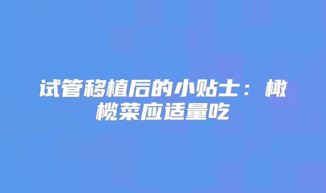 试管移植后的小贴士:橄榄菜应适量吃