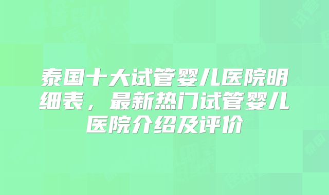 泰国十大试管婴儿医院明细表，最新热门试管婴儿医院介绍及评价