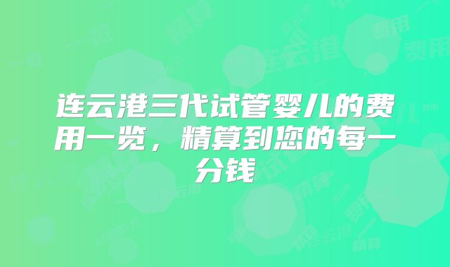 连云港三代试管婴儿的费用一览,精算到您的每一分钱