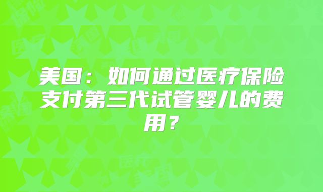 美国：如何通过医疗保险支付第三代试管婴儿的费用？