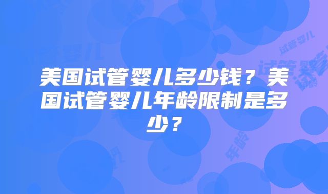 美国试管婴儿多少钱？美国试管婴儿年龄限制是多少？
