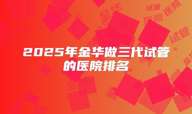 2025年金华做三代试管的医院排名