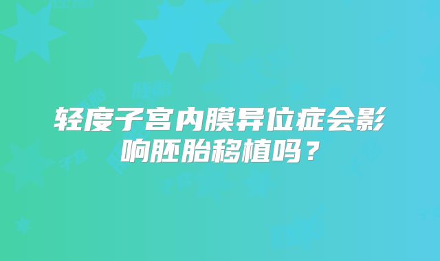 轻度子宫内膜异位症会影响胚胎移植吗？