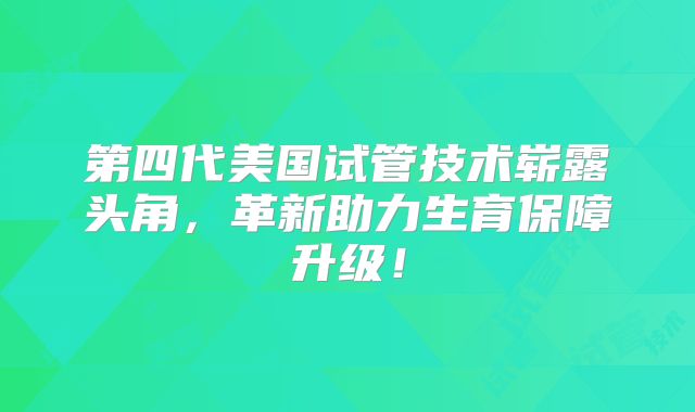 第四代美国试管技术崭露头角，革新助力生育保障升级！