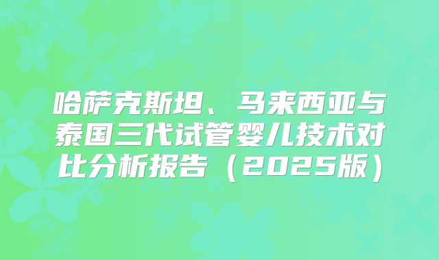 哈萨克斯坦、马来西亚与泰国三代试管婴儿技术对比分析报告(2025版)
