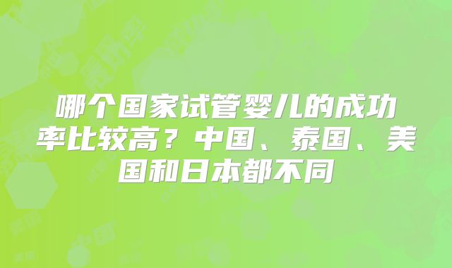 哪个国家试管婴儿的成功率比较高？中国、泰国、美国和日本都不同