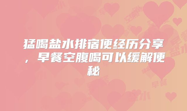 猛喝盐水排宿便经历分享，早餐空腹喝可以缓解便秘