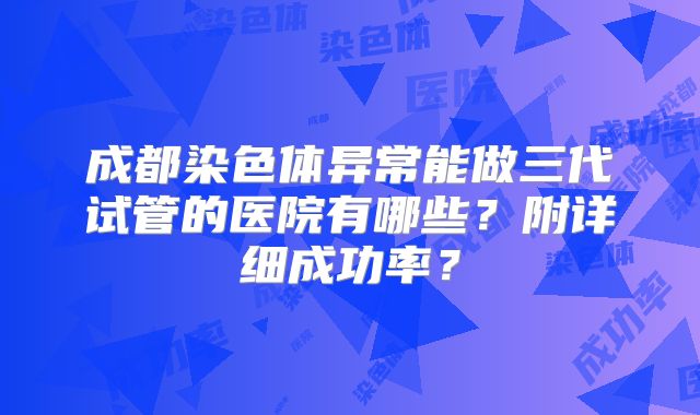 成都染色体异常能做三代试管的医院有哪些？附详细成功率？