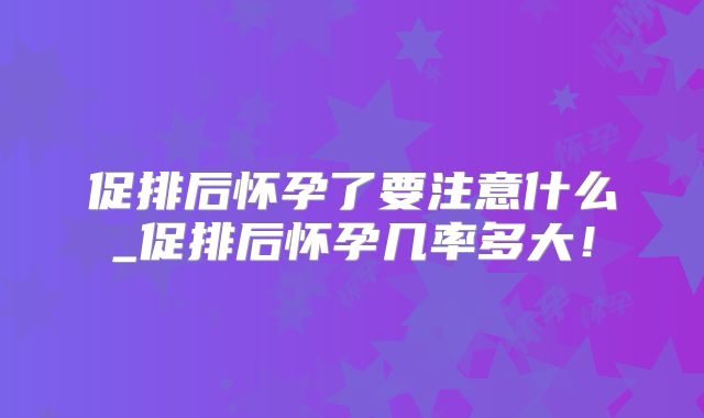 促排后怀孕了要注意什么_促排后怀孕几率多大!