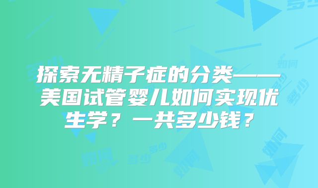 探索无精子症的分类——美国试管婴儿如何实现优生学？一共多少钱？