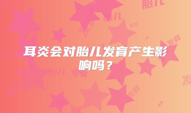 耳炎会对胎儿发育产生影响吗？
