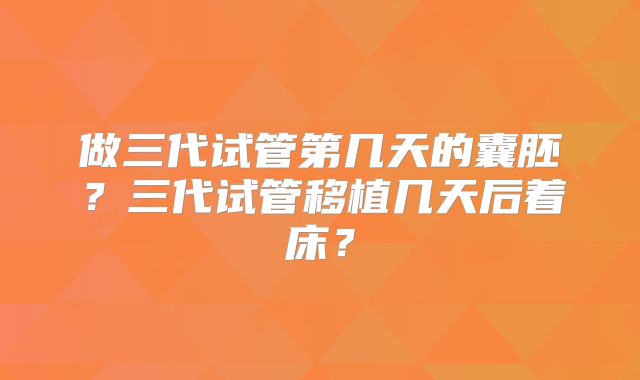 做三代试管第几天的囊胚？三代试管移植几天后着床？