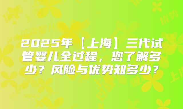 2025年【上海】三代试管婴儿全过程，您了解多少？风险与优势知多少？