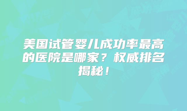 美国试管婴儿成功率最高的医院是哪家？权威排名揭秘！