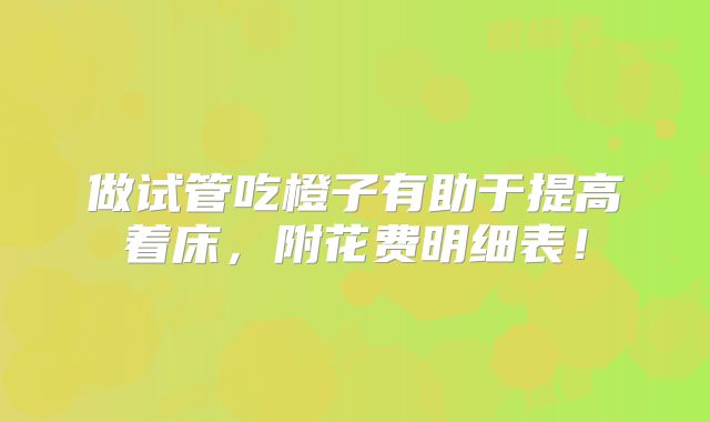 做试管吃橙子有助于提高着床,附花费明细表!
