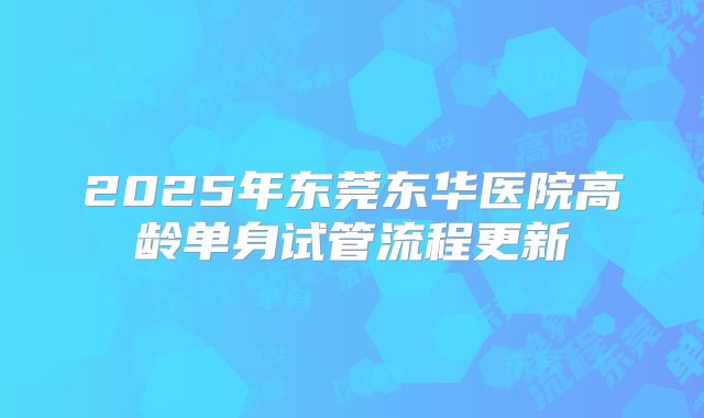 2025年东莞东华医院高龄单身试管流程更新